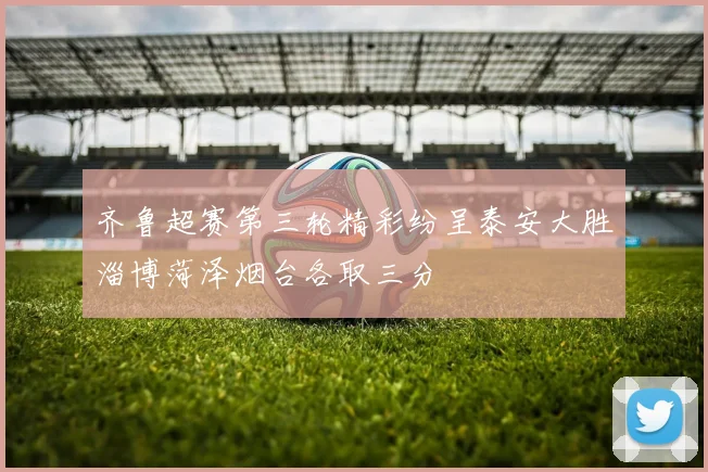 齐鲁超赛第三轮精彩纷呈泰安大胜淄博菏泽烟台各取三分