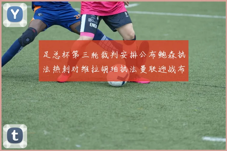 足总杯第三轮裁判安排公布鲍森执法热刺对维拉胡珀执法曼联迎战布莱顿