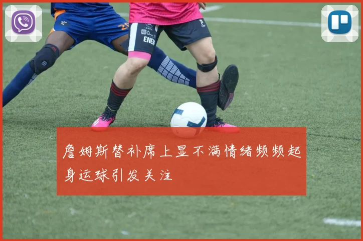 詹姆斯替补席上显不满情绪频频起身运球引发关注