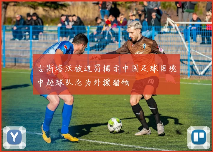 古斯塔沃被追罚揭示中国足球困境中超球队沦为外援猎物