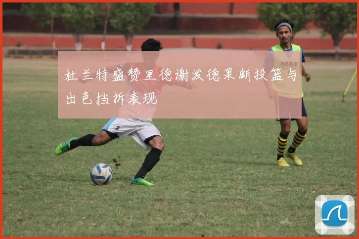 杜兰特盛赞里德谢泼德果断投篮与出色挡拆表现