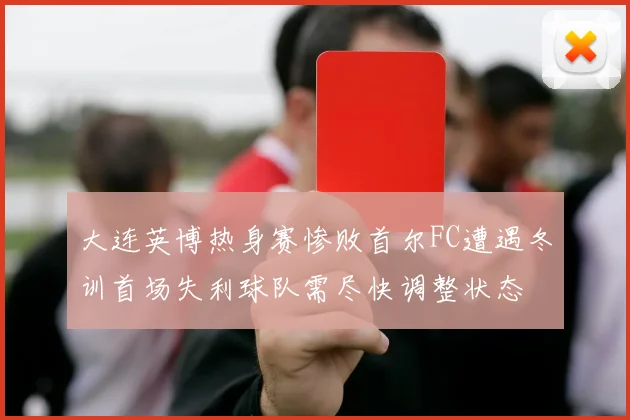 大连英博热身赛惨败首尔FC遭遇冬训首场失利球队需尽快调整状态