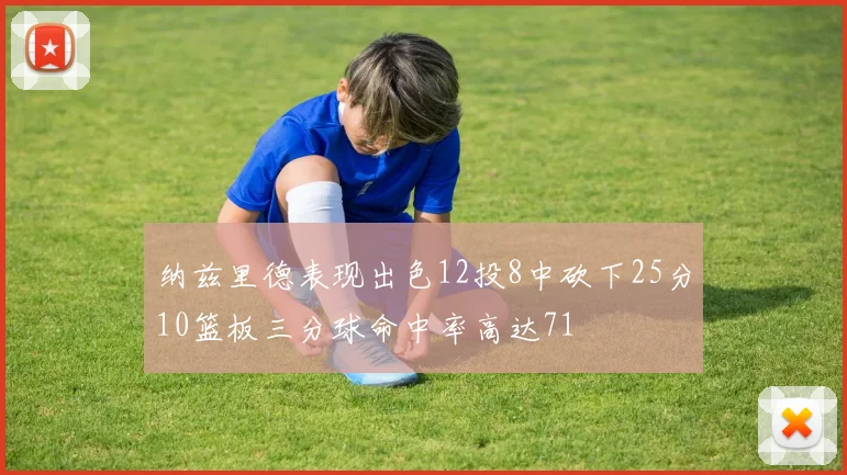 纳兹里德表现出色12投8中砍下25分10篮板三分球命中率高达71