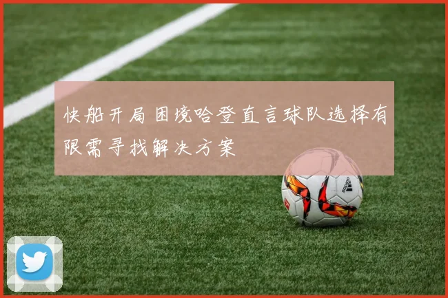 快船开局困境哈登直言球队选择有限需寻找解决方案