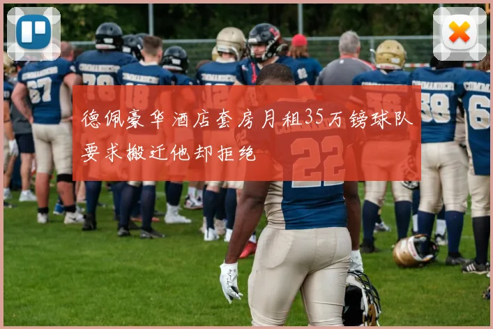 德佩豪华酒店套房月租35万镑球队要求搬迁他却拒绝