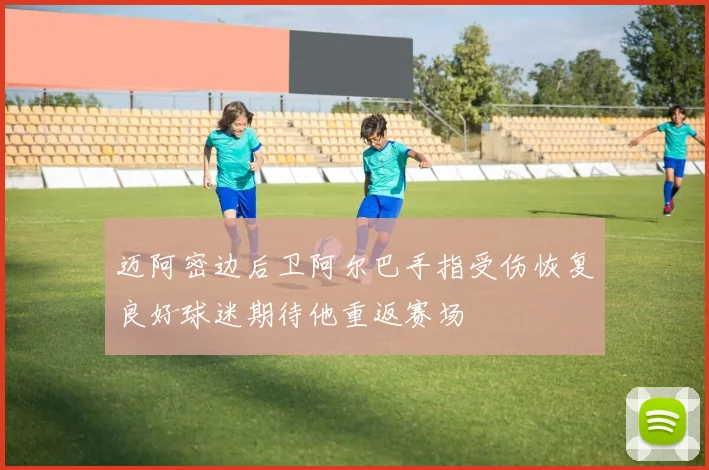 迈阿密边后卫阿尔巴手指受伤恢复良好球迷期待他重返赛场