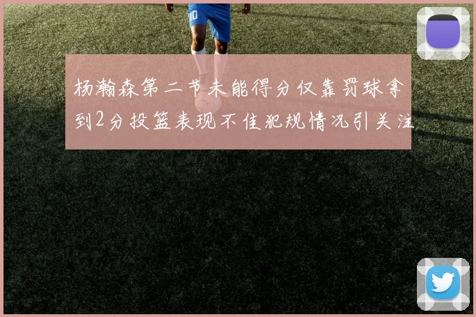 杨瀚森第二节未能得分仅靠罚球拿到2分投篮表现不佳犯规情况引关注