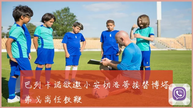 巴列卡诺欲邀小安切洛蒂接替博塔弗戈离任教鞭