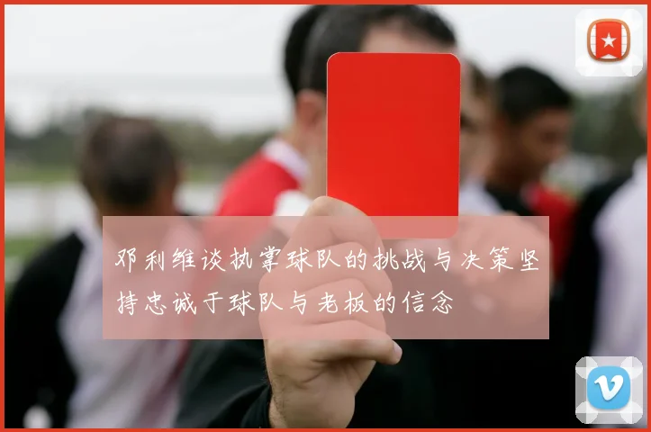 邓利维谈执掌球队的挑战与决策坚持忠诚于球队与老板的信念