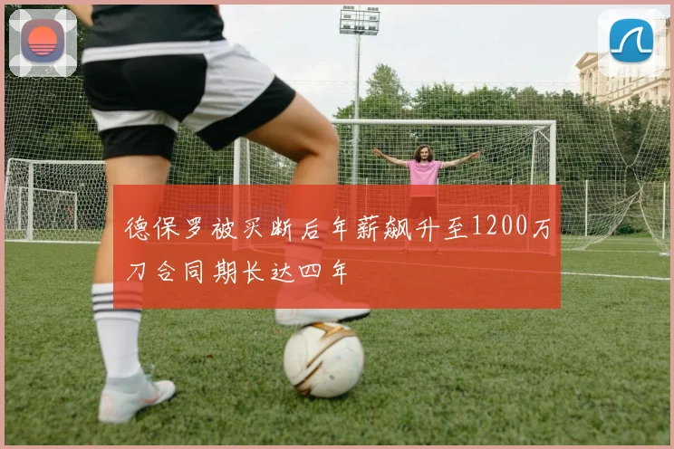 德保罗被买断后年薪飙升至1200万刀合同期长达四年