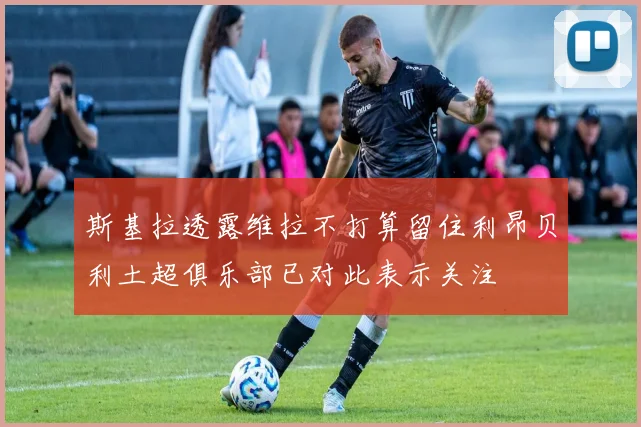 斯基拉透露维拉不打算留住利昂贝利土超俱乐部已对此表示关注