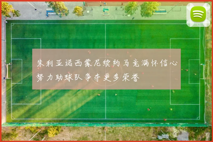 朱利亚诺西蒙尼续约马竞满怀信心努力助球队争夺更多荣誉