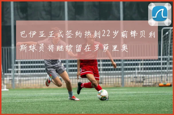 巴伊亚正式签约热刺22岁前锋贝利斯球员将继续留在罗萨里奥