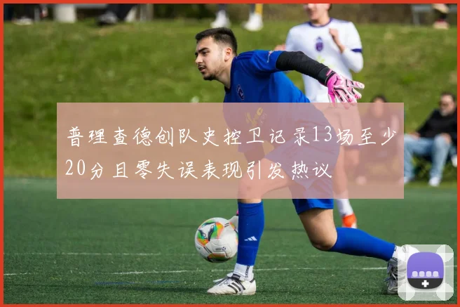普理查德创队史控卫记录13场至少20分且零失误表现引发热议