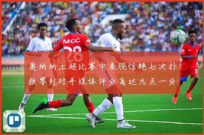 奥纳纳土超比赛中表现惊艳七次扑救零封对手媒体评分高达九点一分