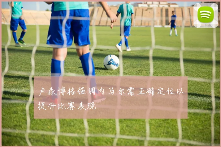 卢森博格强调内马尔需正确定位以提升比赛表现