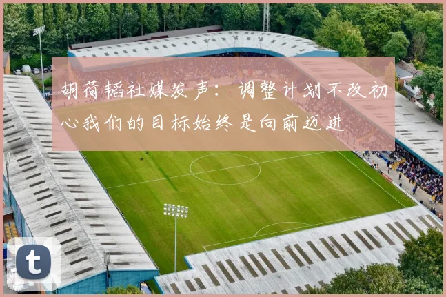 胡荷韬社媒发声：调整计划不改初心我们的目标始终是向前迈进