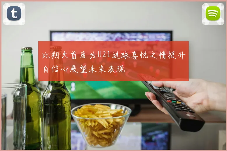 比朔夫首度为U21进球喜悦之情提升自信心展望未来表现