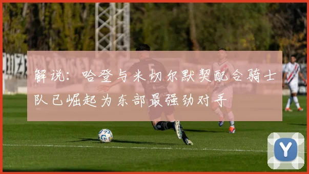 解说：哈登与米切尔默契配合骑士队已崛起为东部最强劲对手