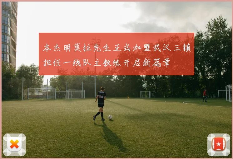 本杰明莫拉先生正式加盟武汉三镇担任一线队主教练开启新篇章