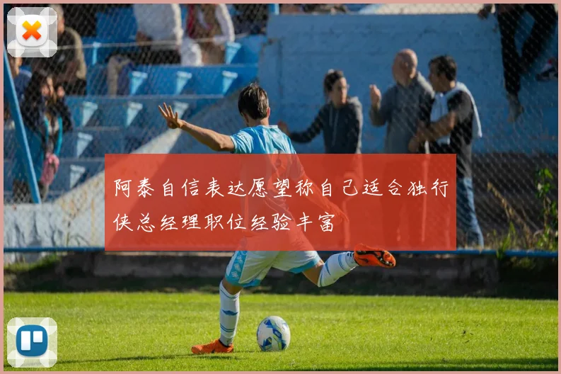 阿泰自信表达愿望称自己适合独行侠总经理职位经验丰富