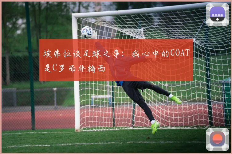 埃弗拉谈足球之争：我心中的GOAT是C罗而非梅西
