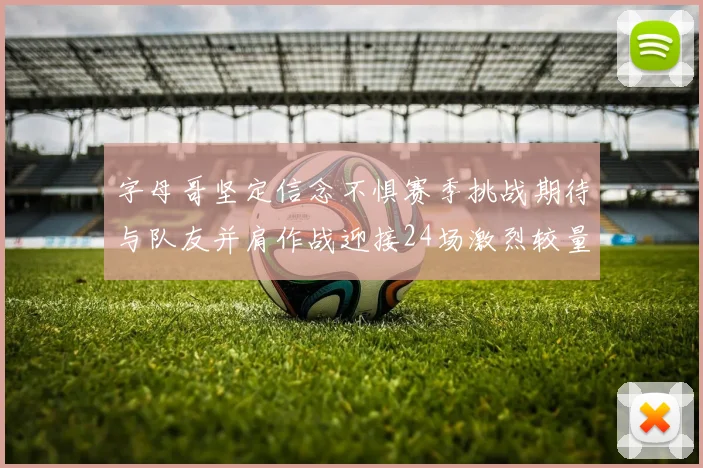字母哥坚定信念不惧赛季挑战期待与队友并肩作战迎接24场激烈较量