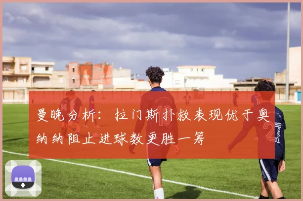 曼晚分析：拉门斯扑救表现优于奥纳纳阻止进球数更胜一筹