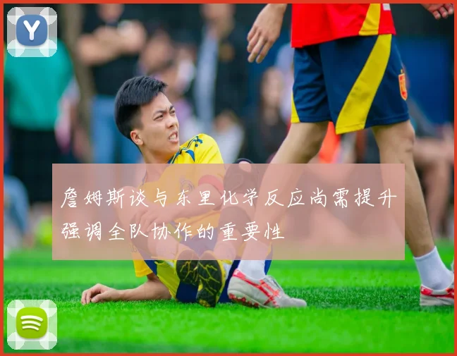 詹姆斯谈与东里化学反应尚需提升强调全队协作的重要性