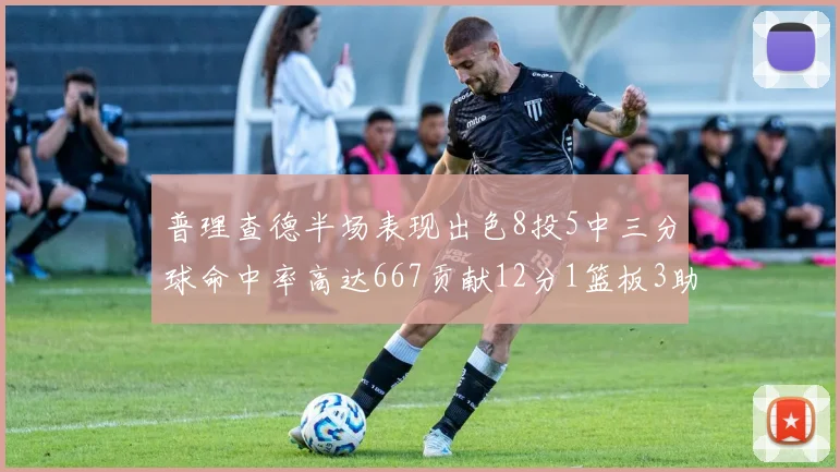 普理查德半场表现出色8投5中三分球命中率高达667贡献12分1篮板3助攻